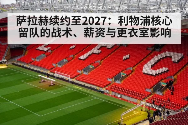 萨拉赫续约至2027：利物浦核心留队的战术、薪资与更衣室影响