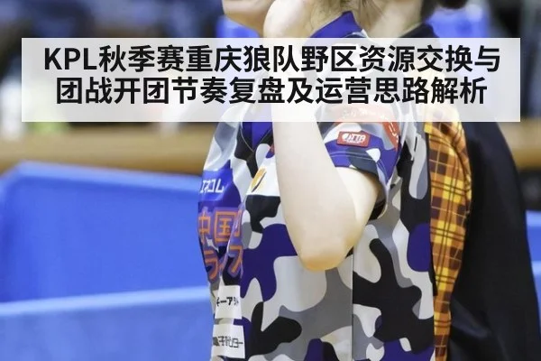 KPL秋季赛重庆狼队野区资源交换与团战开团节奏复盘及运营思路解析