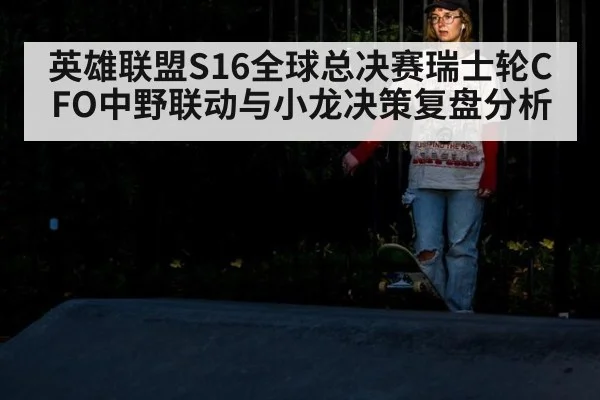 英雄联盟S16全球总决赛瑞士轮CFO中野联动与小龙决策复盘分析